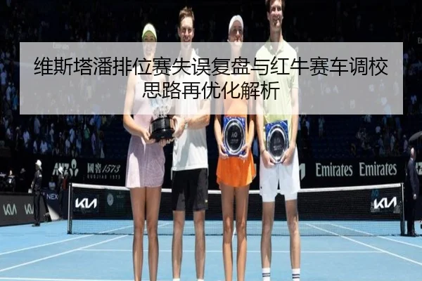 维斯塔潘排位赛失误复盘与红牛赛车调校思路再优化解析