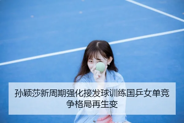 孙颖莎新周期强化接发球训练国乒女单竞争格局再生变